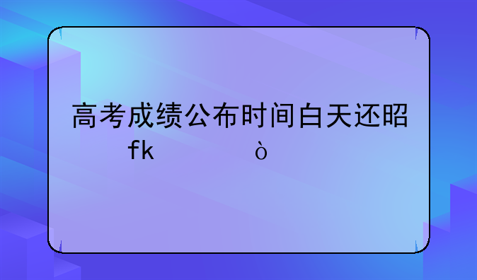 高考成绩公布时间白天还是晚上？