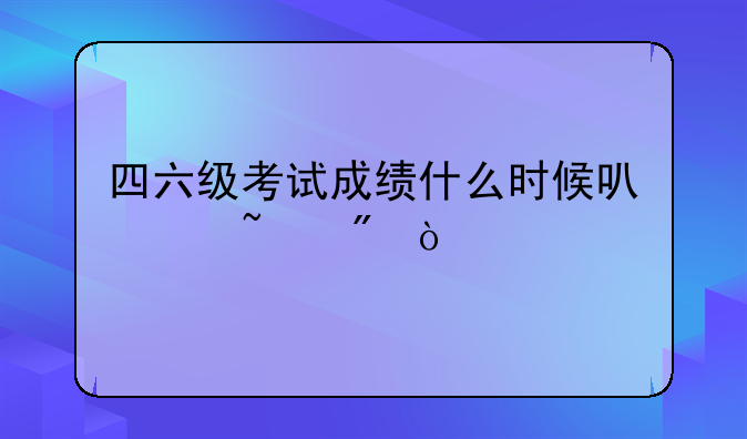 四六级考试成绩什么时候可以查到？