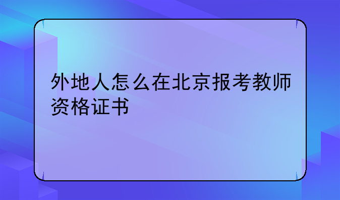 外地人怎么在北京报考教师资格证书