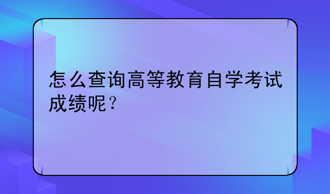 怎么查询高等教育自学考试成绩呢？