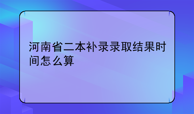 河南省二本补录录取结果时间怎么算