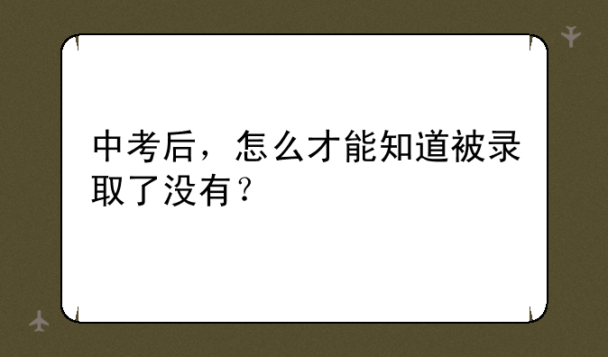 中考后，怎么才能知道被录取了没有？