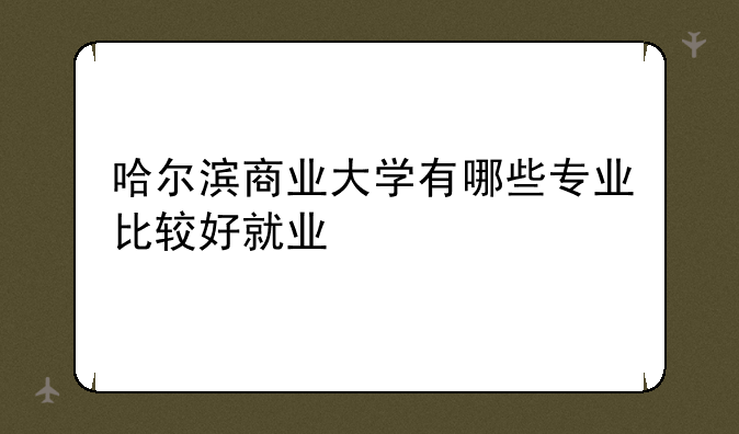 哈尔滨商业大学有哪些专业比较好就业