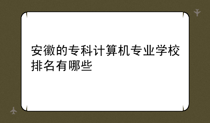 安徽的专科计算机专业学校排名有哪