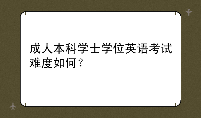 成人本科学士学位英语考试难度如何