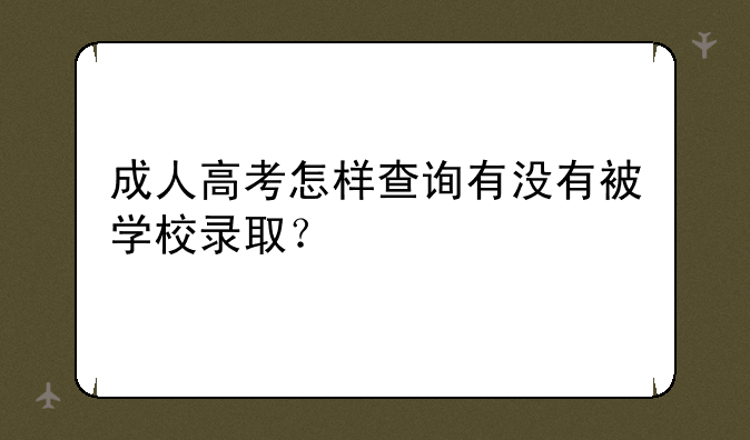 成人高考怎样查询有没有被学校录取？