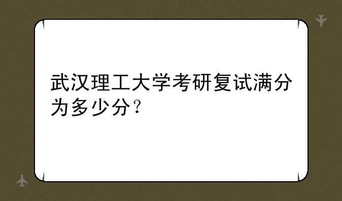 武汉理工大学考研复试满分为多少分