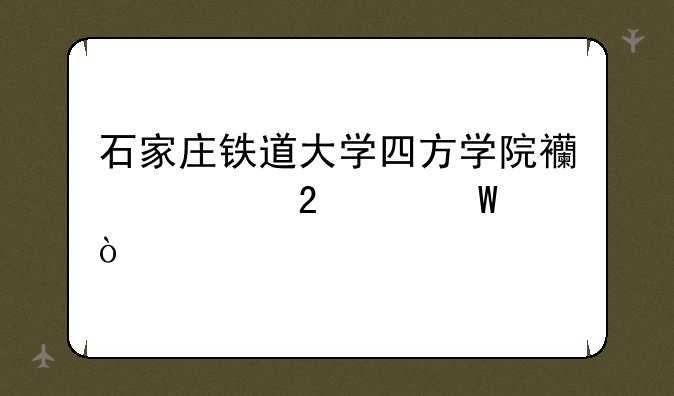 石家庄铁道大学四方学院西校区如何？