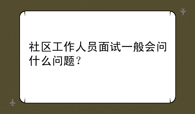社区工作人员面试一般会问什么问题