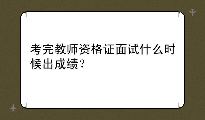 考完教师资格证面试什么时候出成绩？