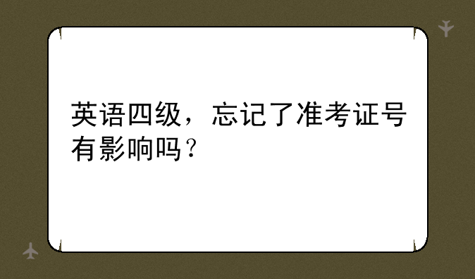 英语四级，忘记了准考证号有影响吗