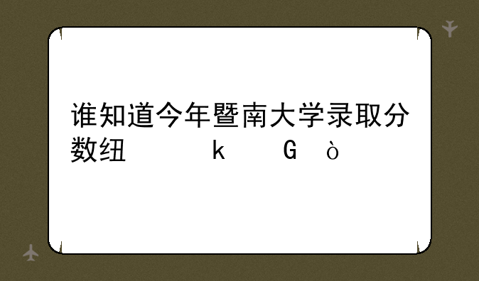 谁知道今年暨南大学录取分数线多少？