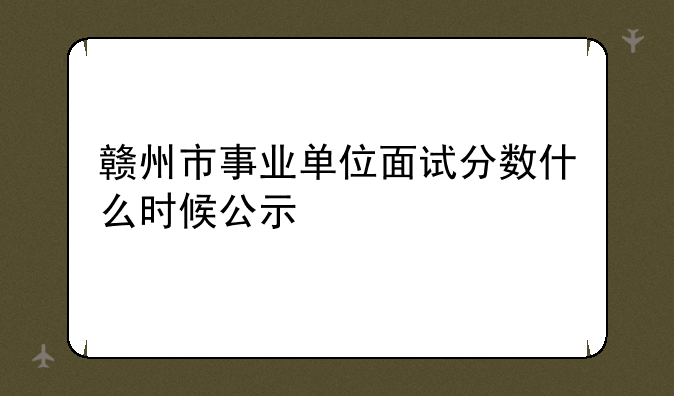 赣州市事业单位面试分数什么时候公