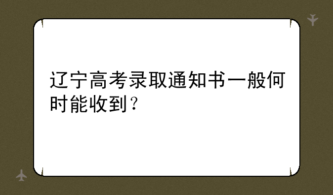 辽宁高考录取通知书一般何时能收到？