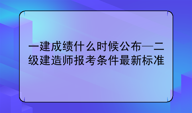一建成绩什么时候公布—二级建造师