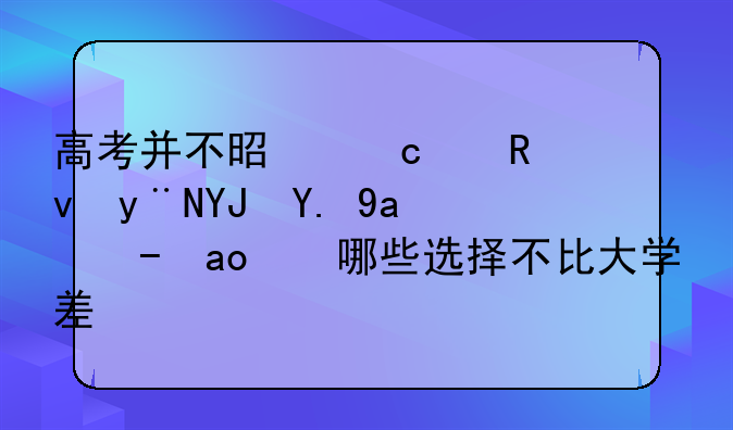 高考并不是高中生的唯一出路，哪些选择不比大学差？