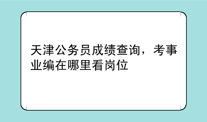 天津公务员成绩查询，考事业编在哪里看岗位