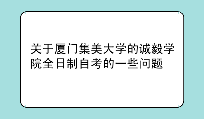关于厦门集美大学的诚毅学院全日制自考的一些问题