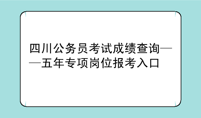 四川公务员考试成绩查询——五年专项岗位报考入口