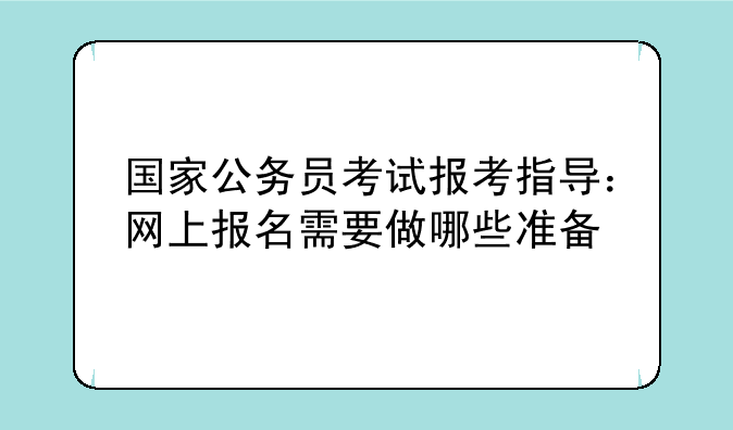 国家公务员考试报考指导：网上报名需要做哪些准备