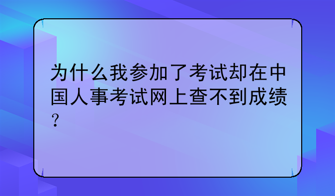 为什么我参加了考试却在中国人事考试网上查不到成绩？