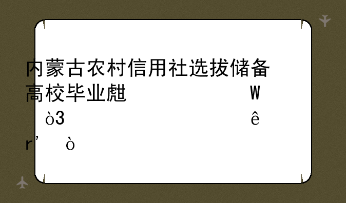 内蒙古农村信用社选拔储备高校毕业生考试，大家过了没有？