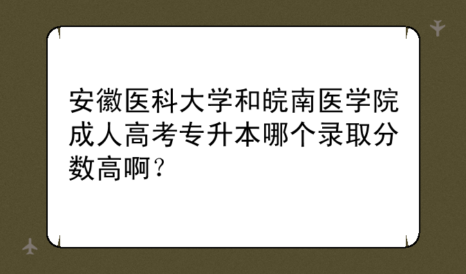 安徽医科大学和皖南医学院成人高考专升本哪个录取分数高啊？