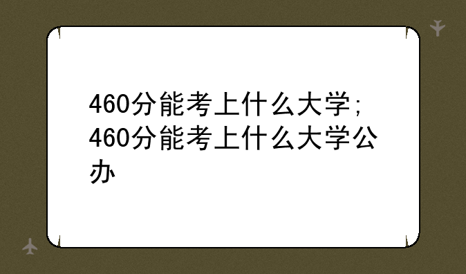 460分能考上什么大学;460分能考上什么