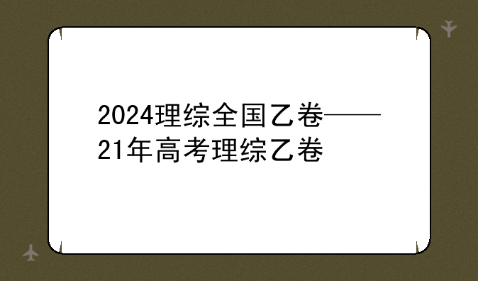 2024理综全国乙卷——21年高考理综乙卷