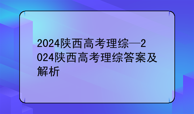 2024陕西高考理综—2024陕西高考理综答