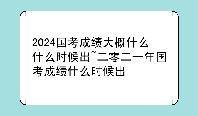 2024国考成绩大概什么什么时候出~二零