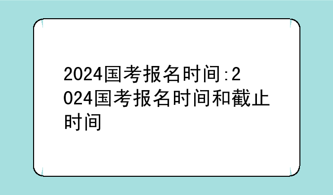 2024国考报名时间:2024国考报名时间和截止时间