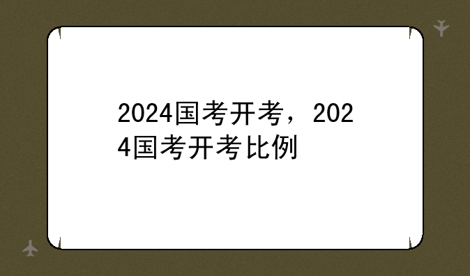 2024国考开考，2024国考开考比例