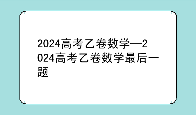 2024高考乙卷数学—2024高考乙卷数学最