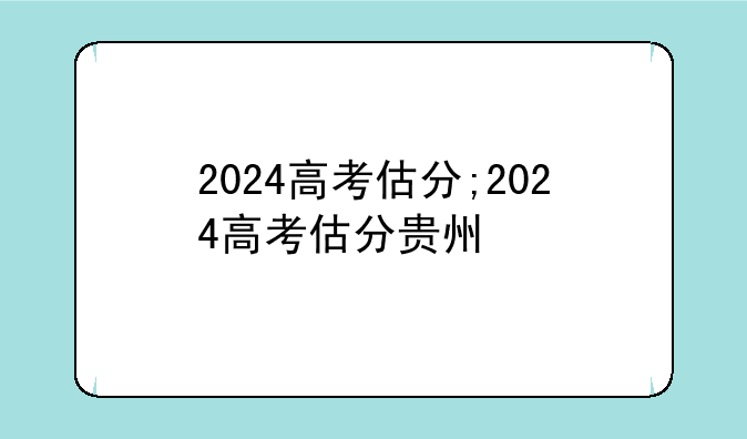 2024高考估分;2024高考估分贵州