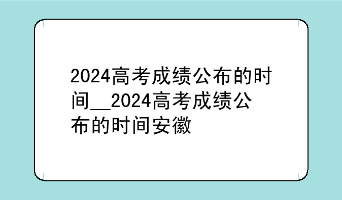 2024高考成绩公布的时间__2024高考成绩