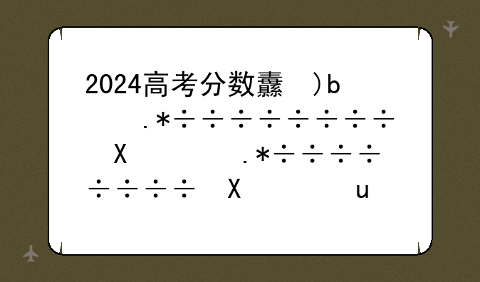2024高考分数线新疆——2024高考分数线