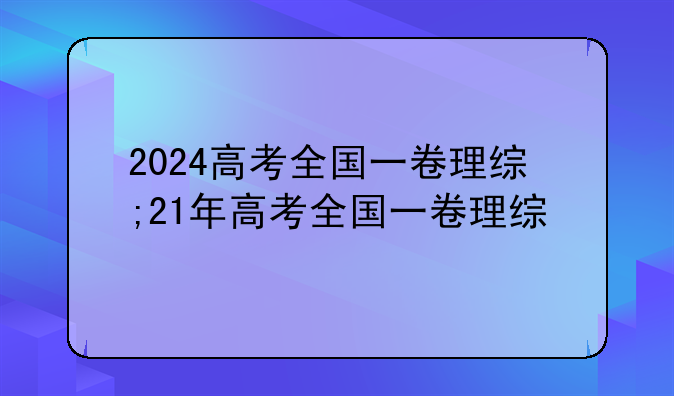 2024高考全国一卷理综;21年高考全国一卷理综