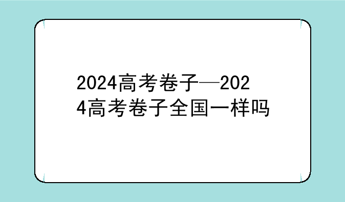 2024高考卷子—2024高考卷子全国一样吗