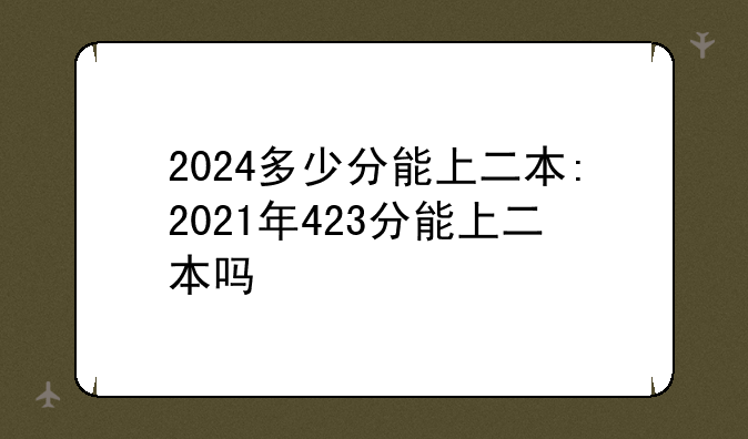 2024多少分能上二本:2021年423分能上二本吗