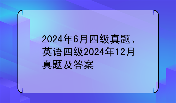 2024年6月四级真题、英语四级2024年12月真题及答案
