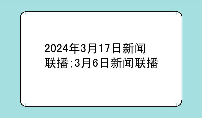 2024年3月17日新闻联播;3月6日新闻联播
