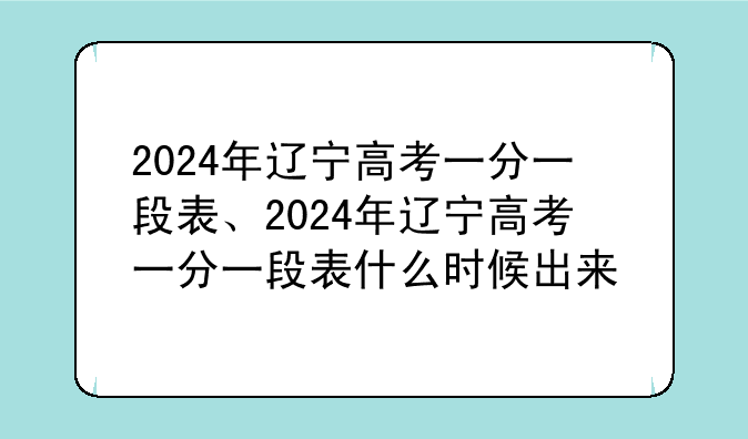 2024年辽宁高考一分一段表、2024年辽宁高考一分一段表什么时候出来