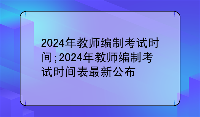 2024年教师编制考试时间;2024年教师编制考试时间表最新公布