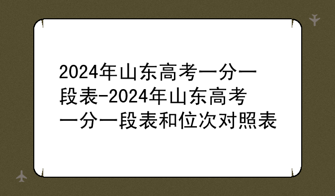 2024年山东高考一分一段表-2024年山东高考一分一段表和位次对照