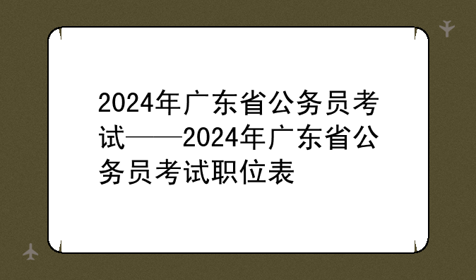2024年广东省公务员考试——2024年广东省公务员考试职位表