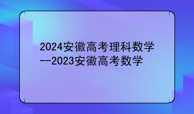 2024安徽高考理科数学--2023安徽高考数学