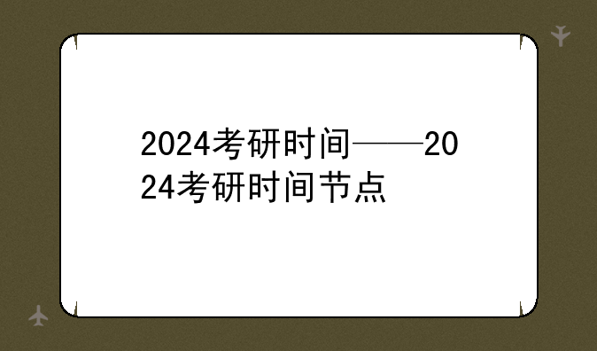 2024考研时间——2024考研时间节点