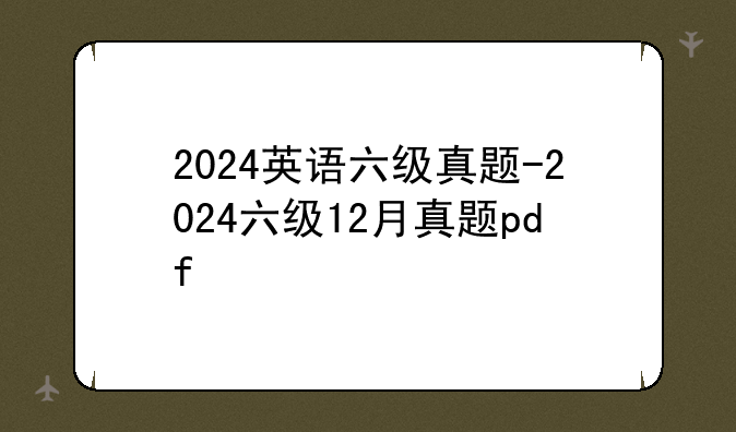 2024英语六级真题-2024六级12月真题pd