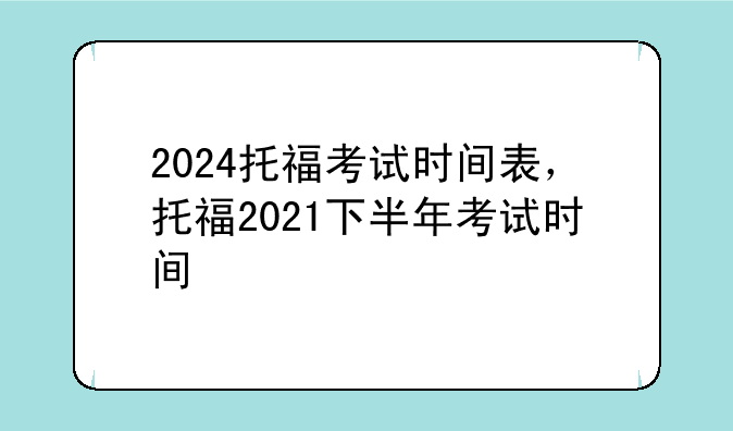 2024托福考试时间表，托福2021下半年考